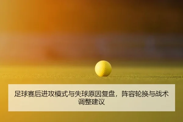 足球赛后进攻模式与失球原因复盘，阵容轮换与战术调整建议