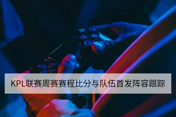 KPL联赛周赛赛程比分与队伍首发阵容跟踪