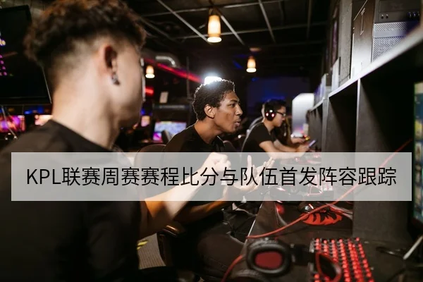 KPL联赛周赛赛程比分与队伍首发阵容跟踪